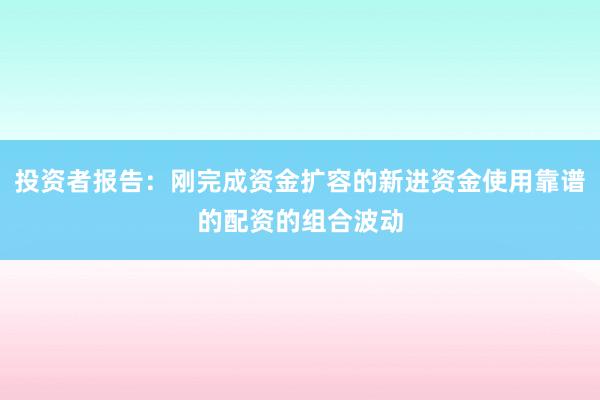 投资者报告：刚完成资金扩容的新进资金使用靠谱的配资的组合波动