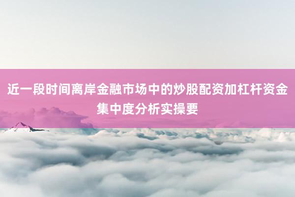 近一段时间离岸金融市场中的炒股配资加杠杆资金集中度分析实操要