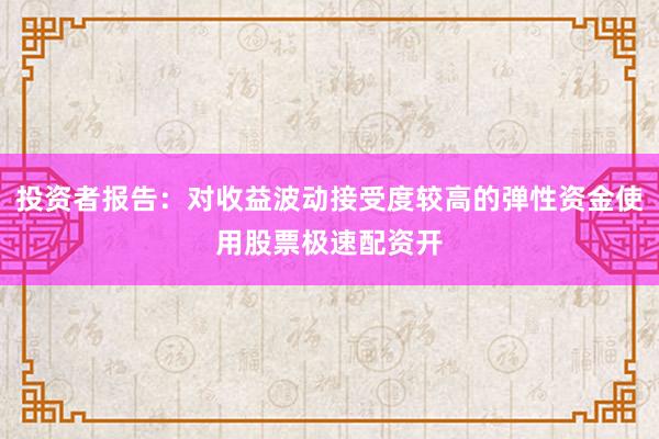 投资者报告：对收益波动接受度较高的弹性资金使用股票极速配资开