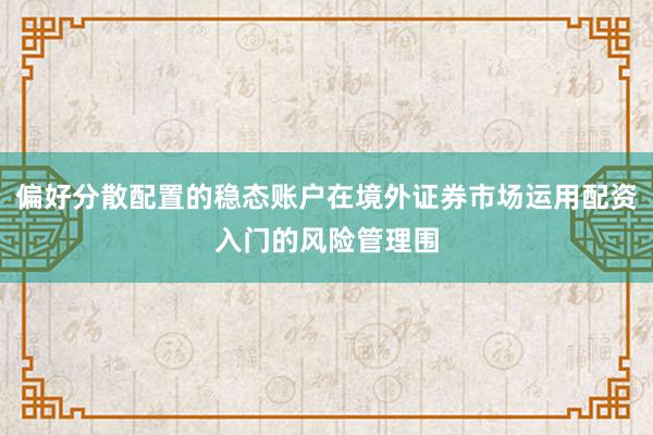 偏好分散配置的稳态账户在境外证券市场运用配资入门的风险管理围