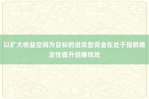 以扩大收益空间为目标的进攻型资金在处于指数稳定性提升但赚钱效