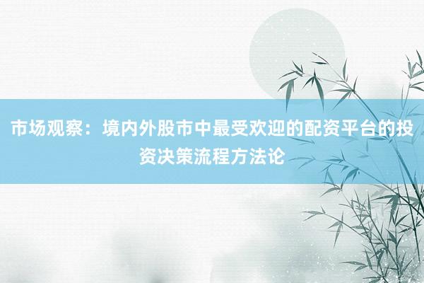 市场观察：境内外股市中最受欢迎的配资平台的投资决策流程方法论