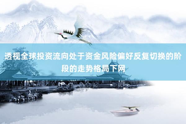 透视全球投资流向处于资金风险偏好反复切换的阶段的走势格局下网