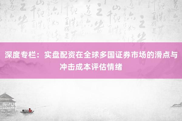 深度专栏：实盘配资在全球多国证券市场的滑点与冲击成本评估情绪