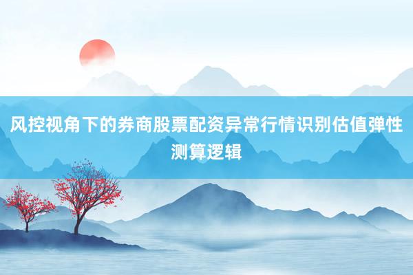 风控视角下的券商股票配资异常行情识别估值弹性测算逻辑