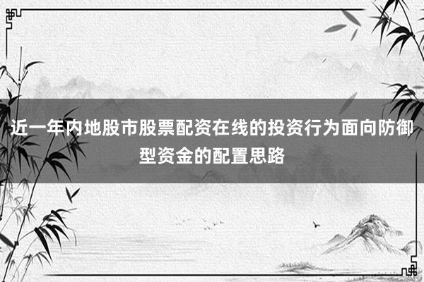 近一年内地股市股票配资在线的投资行为面向防御型资金的配置思路