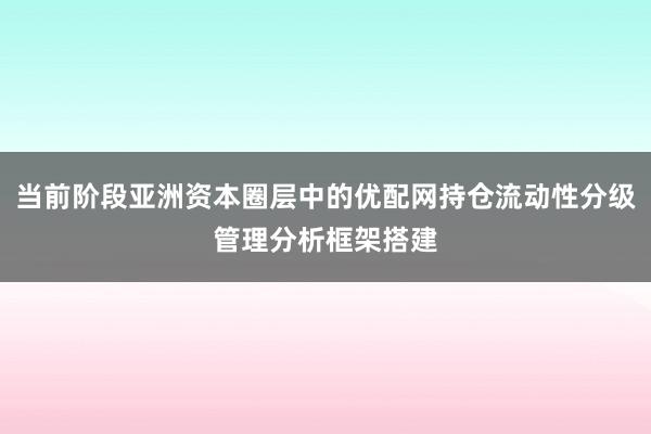 当前阶段亚洲资本圈层中的优配网持仓流动性分级管理分析框架搭建