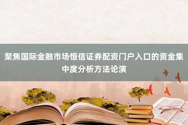 聚焦国际金融市场恒信证券配资门户入口的资金集中度分析方法论演