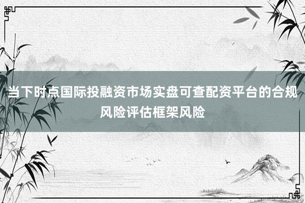 当下时点国际投融资市场实盘可查配资平台的合规风险评估框架风险