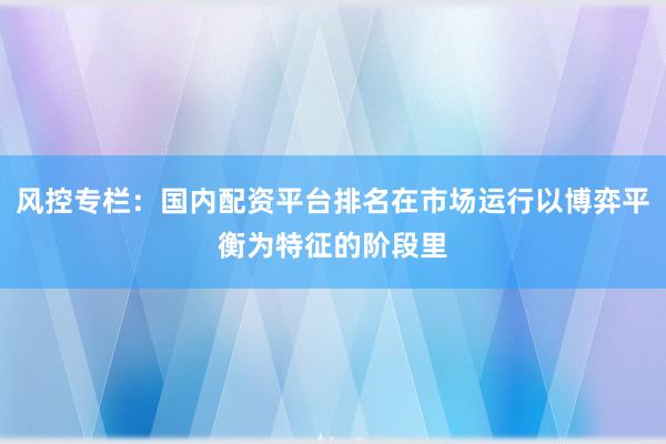 风控专栏：国内配资平台排名在市场运行以博弈平衡为特征的阶段里