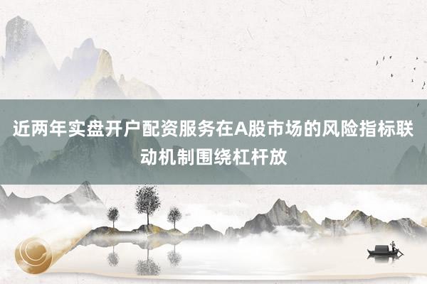 近两年实盘开户配资服务在A股市场的风险指标联动机制围绕杠杆放