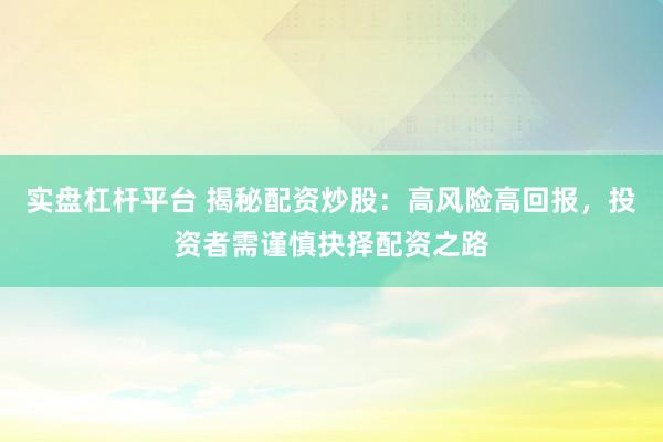 实盘杠杆平台 揭秘配资炒股：高风险高回报，投资者需谨慎抉择配资之路