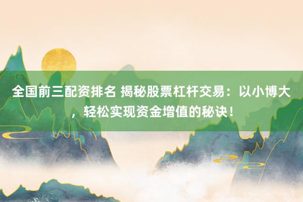 全国前三配资排名 揭秘股票杠杆交易：以小博大，轻松实现资金增值的秘诀！