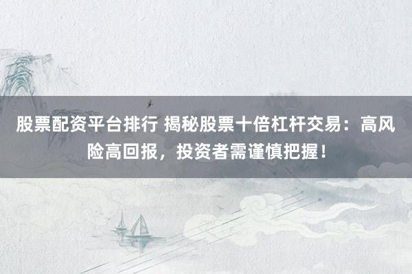 股票配资平台排行 揭秘股票十倍杠杆交易：高风险高回报，投资者需谨慎把握！