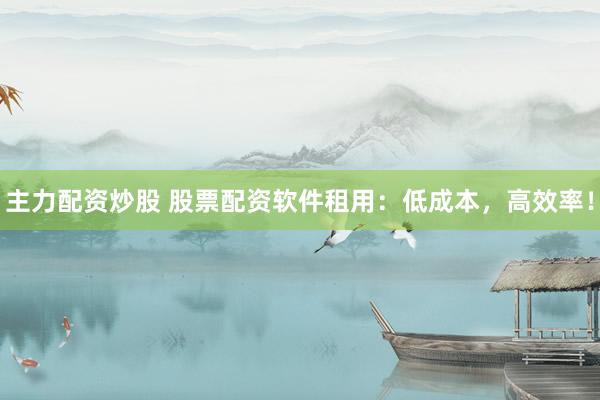 主力配资炒股 股票配资软件租用:低成本,高效率!