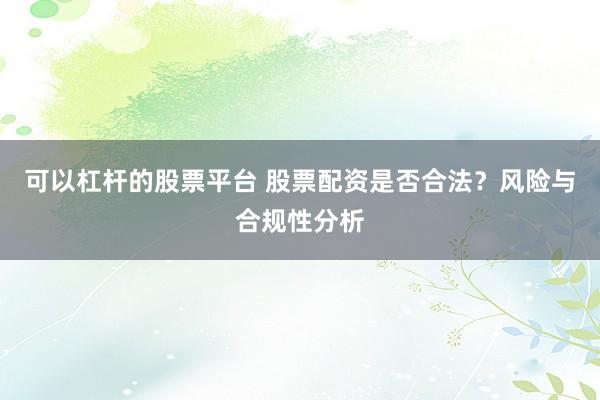 可以杠杆的股票平台 股票配资是否合法？风险与合规性分析