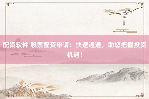 配资软件 股票配资申请：快速通道，助您把握投资机遇！