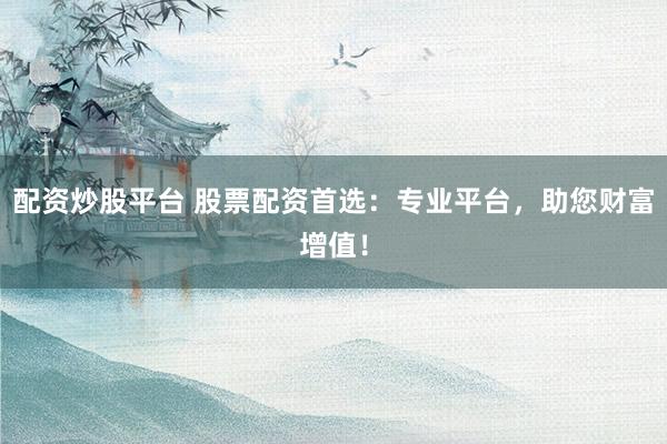 配资炒股平台 股票配资首选：专业平台，助您财富增值！