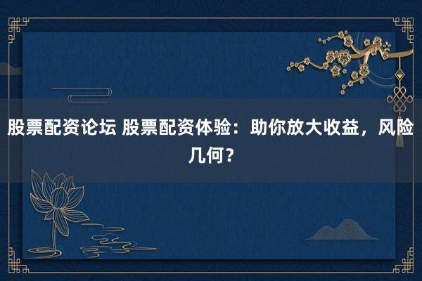 股票配资论坛 股票配资体验：助你放大收益，风险几何？