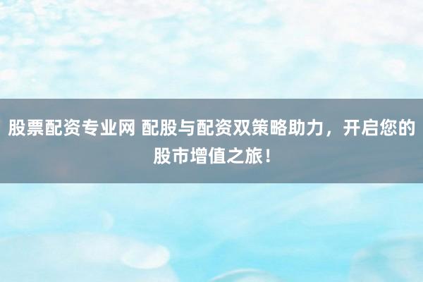 股票配资专业网 配股与配资双策略助力，开启您的股市增值之旅！