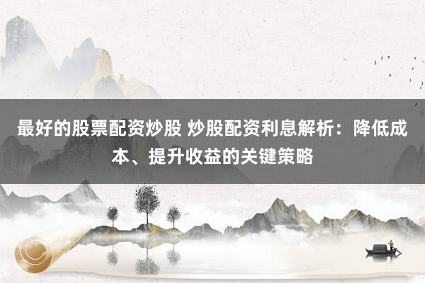 最好的股票配资炒股 炒股配资利息解析：降低成本、提升收益的关键策略