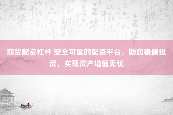 期货配资杠杆 安全可靠的配资平台，助您稳健投资，实现资产增值无忧