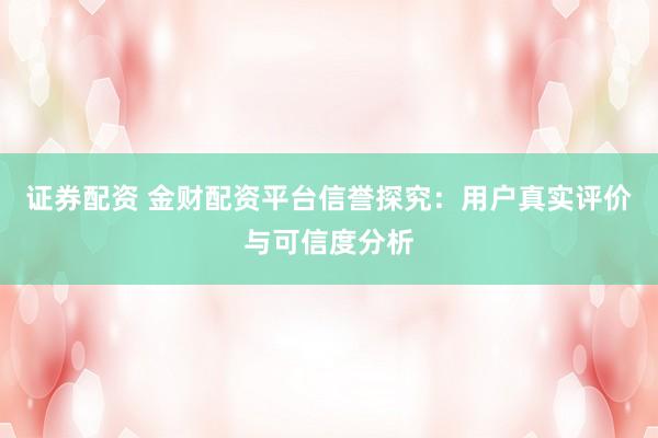 证券配资 金财配资平台信誉探究：用户真实评价与可信度分析