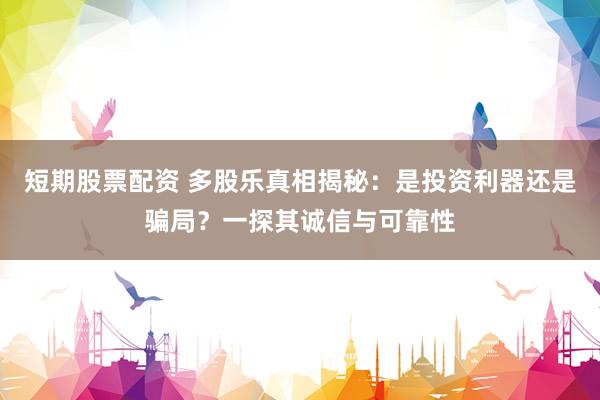 短期股票配资 多股乐真相揭秘:是投资利器还是骗局?一探其诚信与可靠性