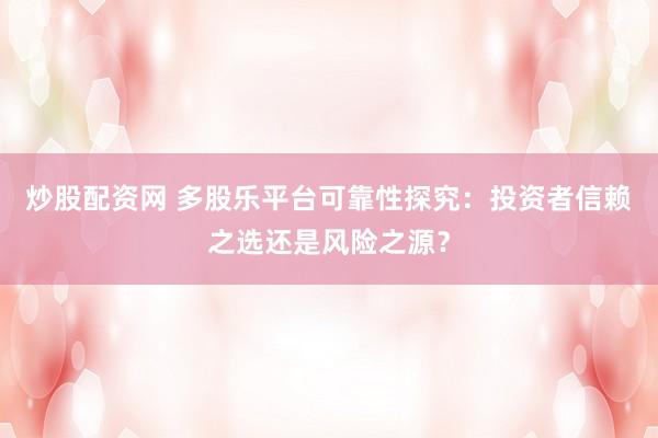 炒股配资网 多股乐平台可靠性探究：投资者信赖之选还是风险之源？