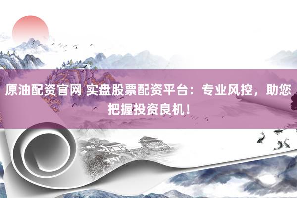 原油配资官网 实盘股票配资平台：专业风控，助您把握投资良机！