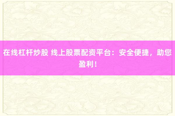 在线杠杆炒股 线上股票配资平台：安全便捷，助您盈利！