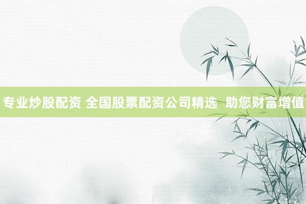 专业炒股配资 全国股票配资公司精选  助您财富增值