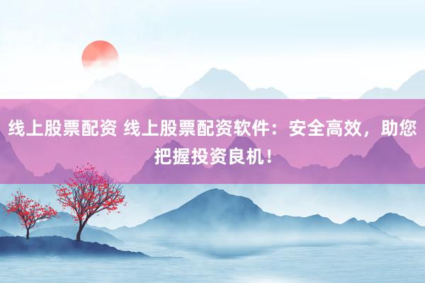 线上股票配资 线上股票配资软件：安全高效，助您把握投资良机！