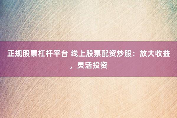 正规股票杠杆平台 线上股票配资炒股：放大收益，灵活投资