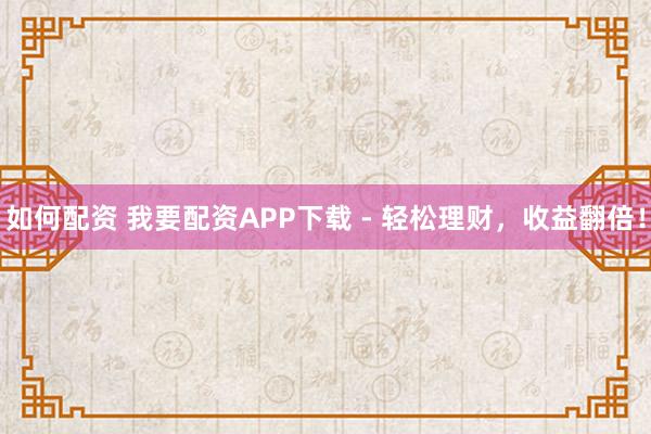 如何配资 我要配资APP下载 - 轻松理财，收益翻倍！