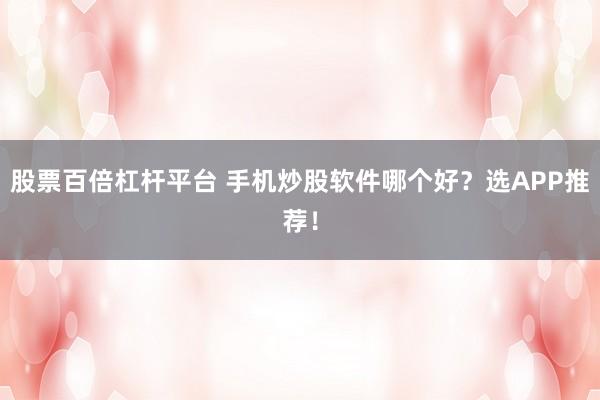 股票百倍杠杆平台 手机炒股软件哪个好？选APP推荐！