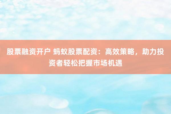 股票融资开户 蚂蚁股票配资：高效策略，助力投资者轻松把握市场机遇