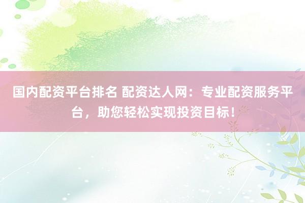 国内配资平台排名 配资达人网：专业配资服务平台，助您轻松实现投资目标！
