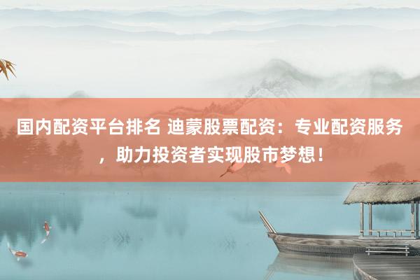 国内配资平台排名 迪蒙股票配资：专业配资服务，助力投资者实现股市梦想！