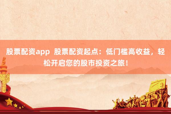 股票配资app  股票配资起点：低门槛高收益，轻松开启您的股市投资之旅！
