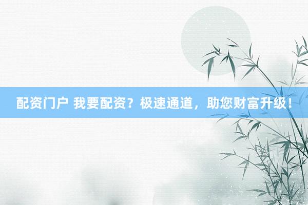 配资门户 我要配资？极速通道，助您财富升级！
