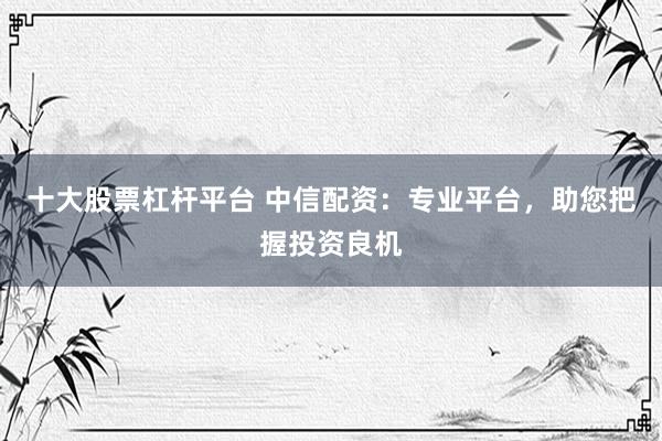 十大股票杠杆平台 中信配资：专业平台，助您把握投资良机