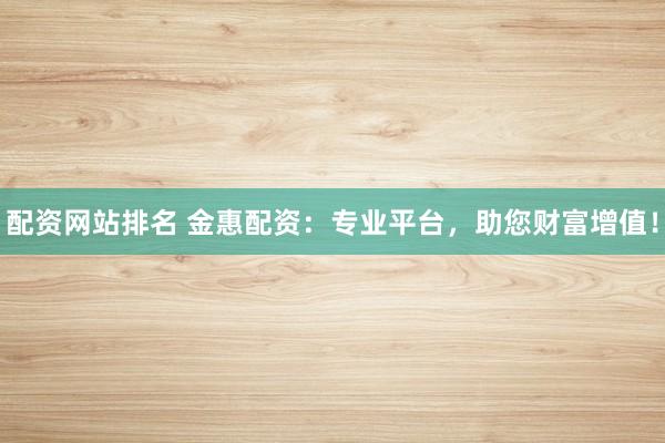 配资网站排名 金惠配资：专业平台，助您财富增值！