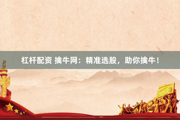 杠杆配资 擒牛网：精准选股，助你擒牛！