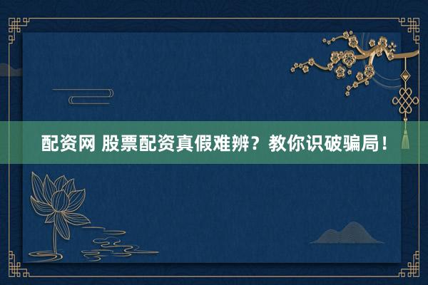 配资网 股票配资真假难辨？教你识破骗局！