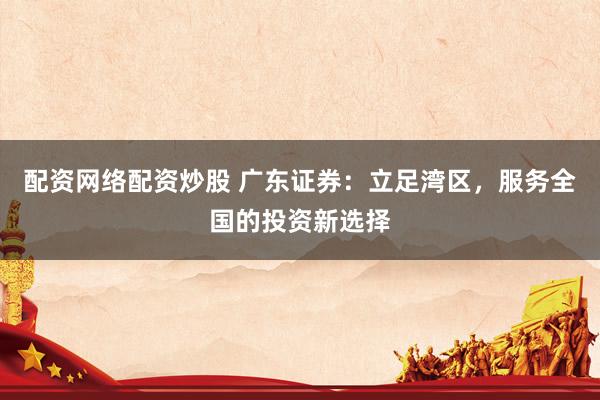 配资网络配资炒股 广东证券：立足湾区，服务全国的投资新选择