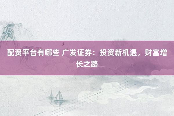 配资平台有哪些 广发证券：投资新机遇，财富增长之路