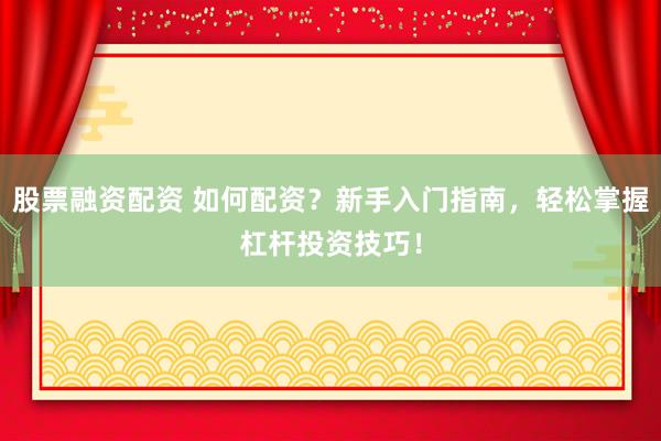 股票融资配资 如何配资？新手入门指南，轻松掌握杠杆投资技巧！