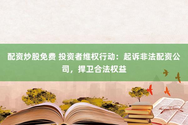 配资炒股免费 投资者维权行动：起诉非法配资公司，捍卫合法权益