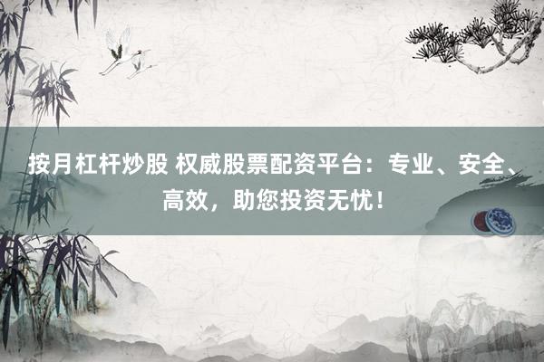 按月杠杆炒股 权威股票配资平台：专业、安全、高效，助您投资无忧！